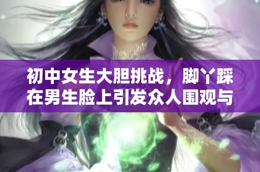 初中女生大膽挑戰(zhàn)，腳丫踩在男生臉上引發(fā)眾人圍觀與熱議