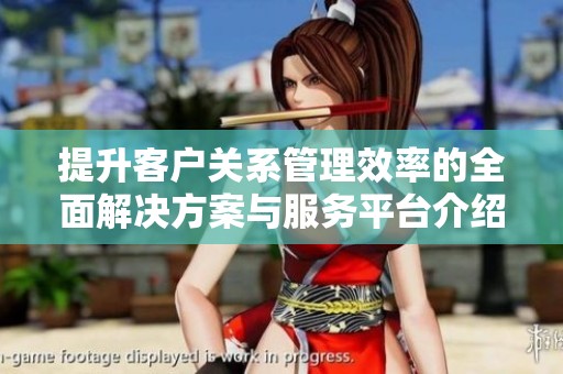 提升客戶關(guān)系管理效率的全面解決方案與服務(wù)平臺(tái)介紹