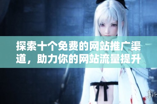 探索十個(gè)免費(fèi)的網(wǎng)站推廣渠道,助力你的網(wǎng)站流量提升與品牌曝光 探索十個(gè)免費(fèi)的網(wǎng)站推廣渠道,助力你的網(wǎng)站流量提升與品牌曝光