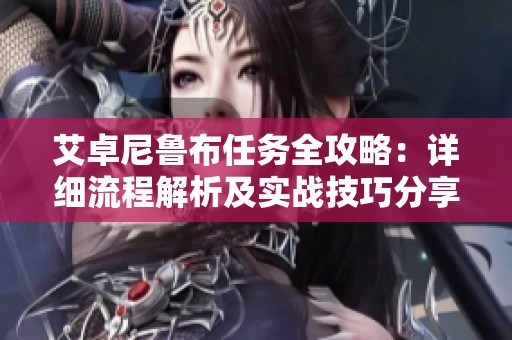 艾卓尼魯布任務(wù)全攻略：詳細(xì)流程解析及實戰(zhàn)技巧分享