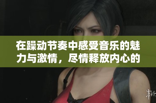 在躁動節(jié)奏中感受音樂的魅力與激情，盡情釋放內(nèi)心的熱情與活力