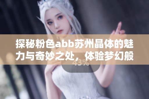 探秘粉色abb蘇州晶體的魅力與奇妙之處，體驗(yàn)夢(mèng)幻般的美景