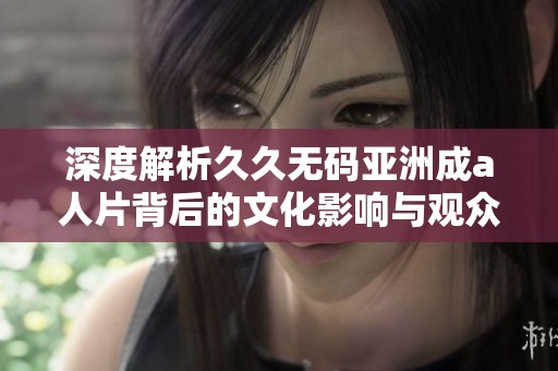 深度解析久久無碼亞洲成a人片背后的文化影響與觀眾心理變化