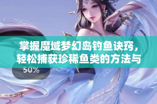 掌握魔域夢幻島釣魚訣竅，輕松捕獲珍稀魚類的方法與技巧分享