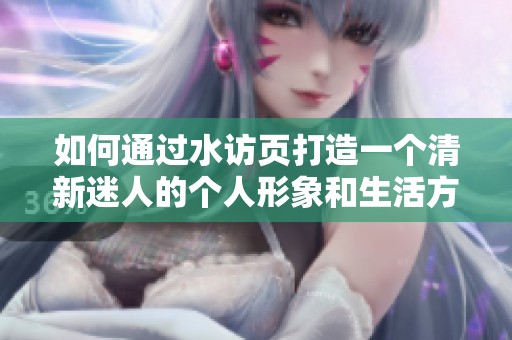 如何通過水訪頁打造一個(gè)清新迷人的個(gè)人形象和生活方式