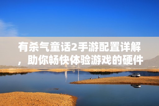 有殺氣童話2手游配置詳解，助你暢快體驗(yàn)游戲的硬件要求分析