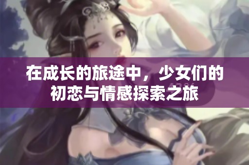 在成長(zhǎng)的旅途中，少女們的初戀與情感探索之旅