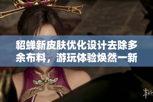 貂蟬新皮膚優(yōu)化設(shè)計(jì)去除多余布料，游玩體驗(yàn)煥然一新