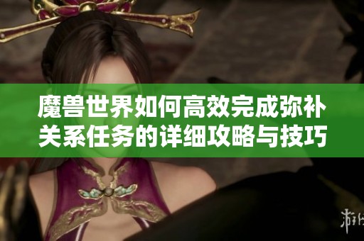 魔獸世界如何高效完成彌補(bǔ)關(guān)系任務(wù)的詳細(xì)攻略與技巧分享