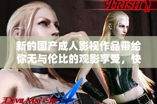 新的國(guó)產(chǎn)成人影視作品帶給你無(wú)與倫比的觀影享受，快來(lái)體驗(yàn)吧！