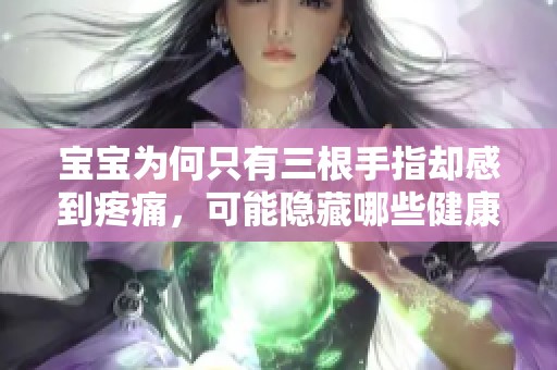 寶寶為何只有三根手指卻感到疼痛，可能隱藏哪些健康問題呢