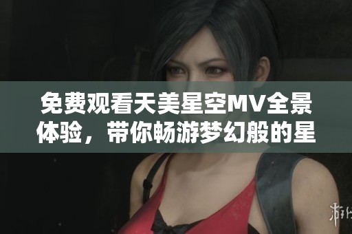 免費(fèi)觀看天美星空MV全景體驗(yàn)，帶你暢游夢幻般的星際之旅