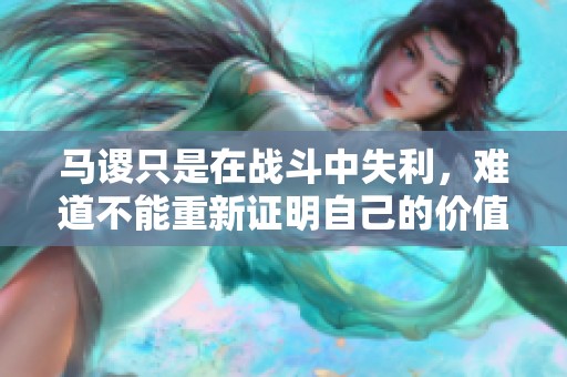 馬謖只是在戰(zhàn)斗中失利,難道不能重新證明自己的價(jià)值嗎 馬謖只是在戰(zhàn)斗中失利,難道不能重新證明自己的價(jià)值嗎