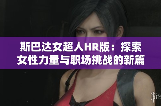 斯巴達(dá)女超人HR版:探索女性力量與職場挑戰(zhàn)的新篇章 斯巴達(dá)女超人HR版:探索女性力量與職場挑戰(zhàn)的新篇章