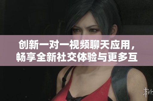 創(chuàng)新一對(duì)一視頻聊天應(yīng)用，暢享全新社交體驗(yàn)與更多互動(dòng)樂(lè)趣