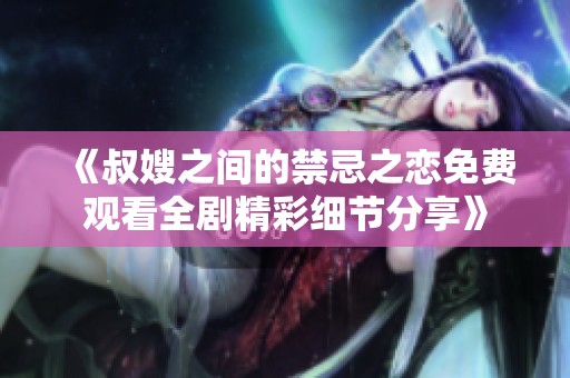 《叔嫂之間的禁忌之戀免費觀看全劇精彩細節(jié)分享》