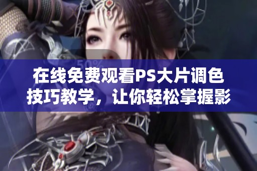 在線免費(fèi)觀看PS大片調(diào)色技巧教學(xué)，讓你輕松掌握影像處理藝術(shù)