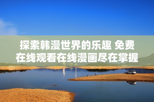 探索韓漫世界的樂趣 免費在線觀看在線漫畫盡在掌握之中