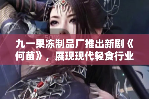 九一果凍制品廠推出新劇《何苗》，展現(xiàn)現(xiàn)代輕食行業(yè)的故事與挑戰(zhàn)