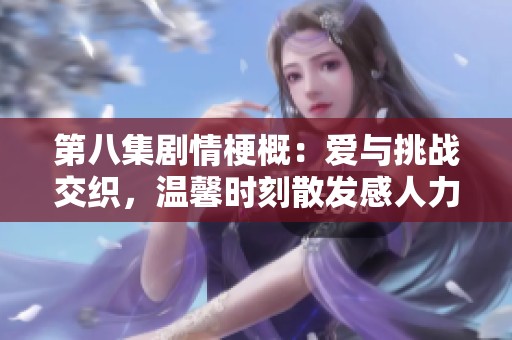 第八集劇情梗概：愛與挑戰(zhàn)交織，溫馨時刻散發(fā)感人力量的故事發(fā)展