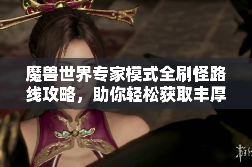 魔獸世界專家模式全刷怪路線攻略，助你輕松獲取豐厚獎勵