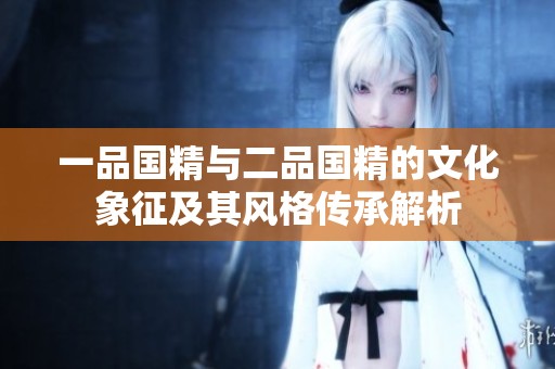 一品國(guó)精與二品國(guó)精的文化象征及其風(fēng)格傳承解析
