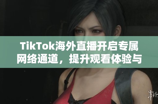 TikTok海外直播開啟專屬網(wǎng)絡(luò)通道，提升觀看體驗(yàn)與互動(dòng)效果