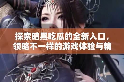 探索暗黑吃瓜的全新入口，領略不一樣的游戲體驗與精彩內(nèi)容
