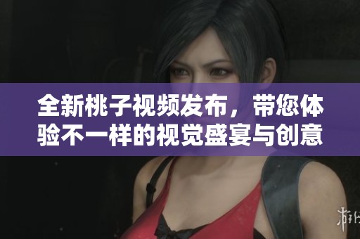 全新桃子視頻發(fā)布，帶您體驗(yàn)不一樣的視覺盛宴與創(chuàng)意之旅
