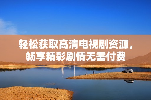 輕松獲取高清電視劇資源，暢享精彩劇情無(wú)需付費(fèi)