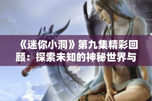 《迷你小洞》第九集精彩回顧：探索未知的神秘世界與驚喜劇情