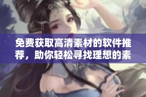 免費(fèi)獲取高清素材的軟件推薦，助你輕松尋找理想的素材資源