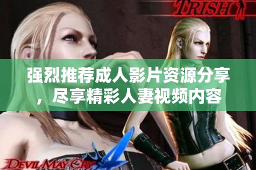 強(qiáng)烈推薦成人影片資源分享，盡享精彩人妻視頻內(nèi)容