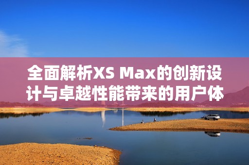 全面解析XS Max的創(chuàng)新設(shè)計(jì)與卓越性能帶來的用戶體驗(yàn)