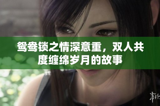 鴛鴦鎖之情深意重，雙人共度纏綿歲月的故事