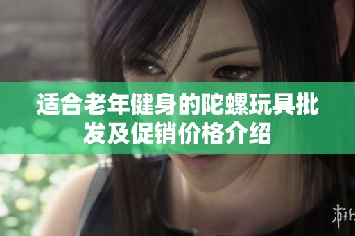適合老年健身的陀螺玩具批發(fā)及促銷價(jià)格介紹