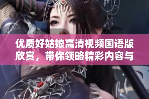 優(yōu)質(zhì)好姑娘高清視頻國語版欣賞，帶你領略精彩內(nèi)容與感動瞬間