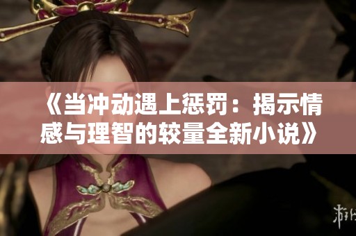 《當(dāng)沖動遇上懲罰：揭示情感與理智的較量全新小說》