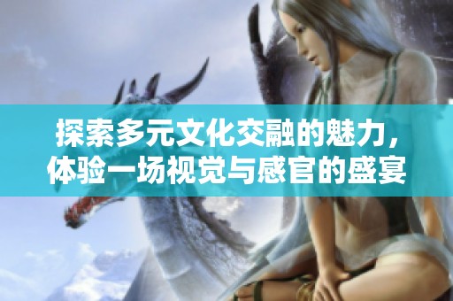 探索多元文化交融的魅力，體驗(yàn)一場(chǎng)視覺(jué)與感官的盛宴