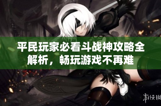平民玩家必看斗戰(zhàn)神攻略全解析，暢玩游戲不再難