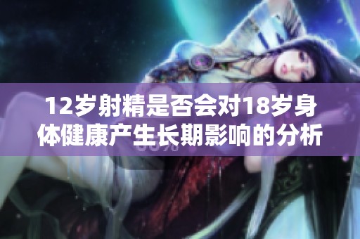 12歲射精是否會(huì)對(duì)18歲身體健康產(chǎn)生長(zhǎng)期影響的分析與探討