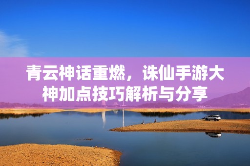 青云神話重燃，誅仙手游大神加點技巧解析與分享