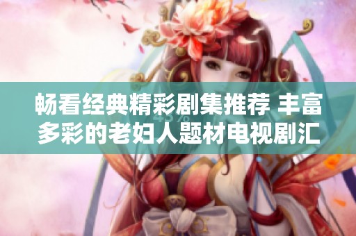 暢看經(jīng)典精彩劇集推薦 豐富多彩的老婦人題材電視劇匯總
