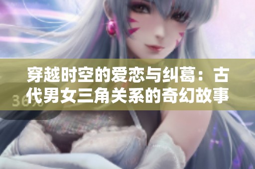 穿越時空的愛戀與糾葛：古代男女三角關系的奇幻故事
