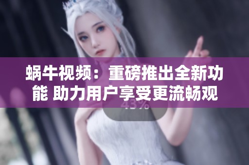 蝸牛視頻：重磅推出全新功能 助力用戶享受更流暢觀看體驗(yàn)