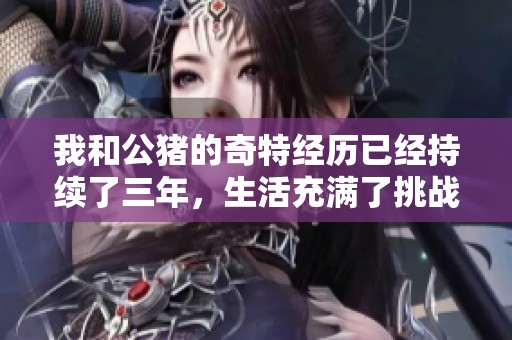 我和公豬的奇特經(jīng)歷已經(jīng)持續(xù)了三年，生活充滿了挑戰(zhàn)與意外