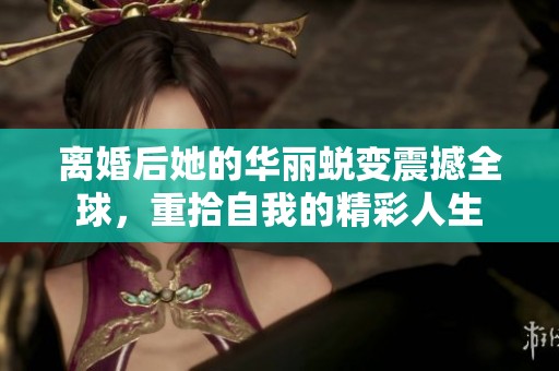 離婚后她的華麗蛻變震撼全球，重拾自我的精彩人生