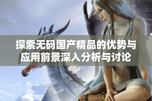 探索無(wú)碼國(guó)產(chǎn)精品的優(yōu)勢(shì)與應(yīng)用前景深入分析與討論