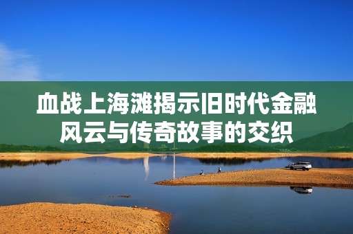 血戰(zhàn)上海灘揭示舊時(shí)代金融風(fēng)云與傳奇故事的交織
