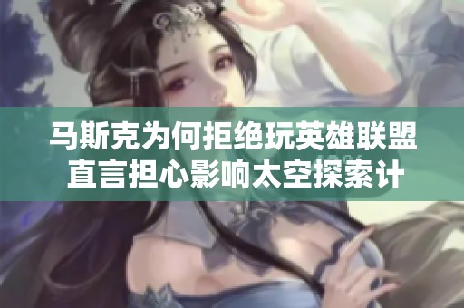 馬斯克為何拒絕玩英雄聯(lián)盟 直言擔(dān)心影響太空探索計(jì)劃